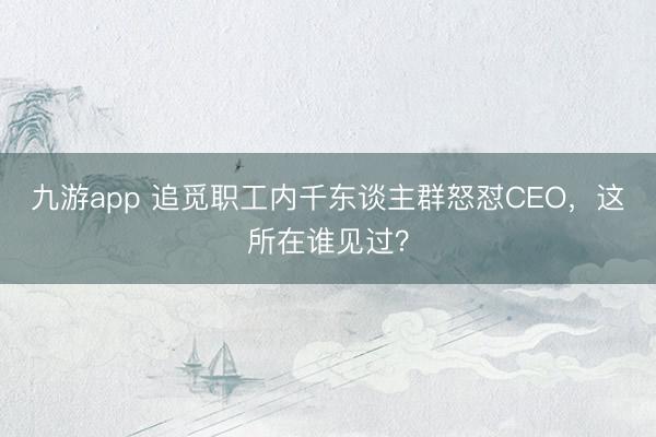 九游app 追觅职工内千东谈主群怒怼CEO，这所在谁见过？