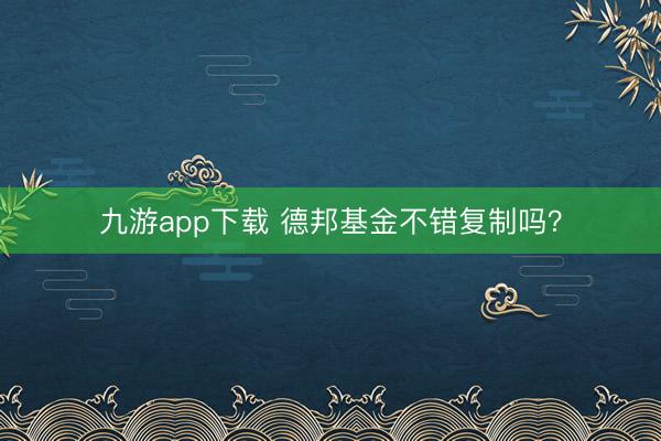 九游app下载 德邦基金不错复制吗?