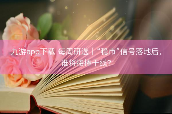 九游app下载 每周研选｜“稳市”信号落地后，谁将接棒干线？