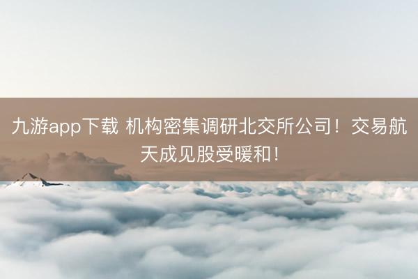 九游app下载 机构密集调研北交所公司！交易航天成见股受暖和！