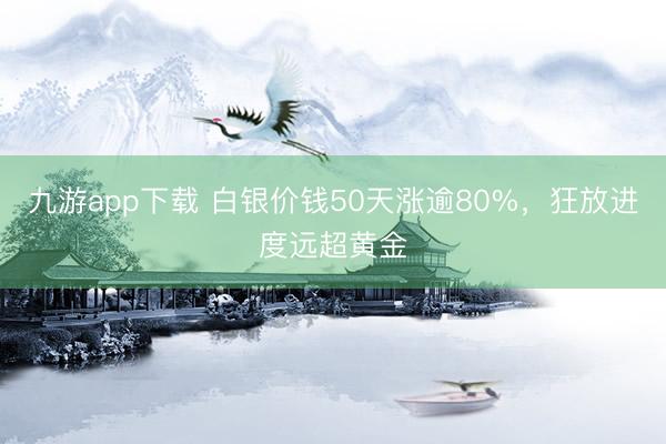 九游app下载 白银价钱50天涨逾80%，狂放进度远超黄金