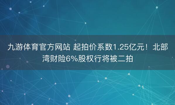 九游体育官方网站 起拍价系数1.25亿元!北部湾财险6%股权行将被二拍