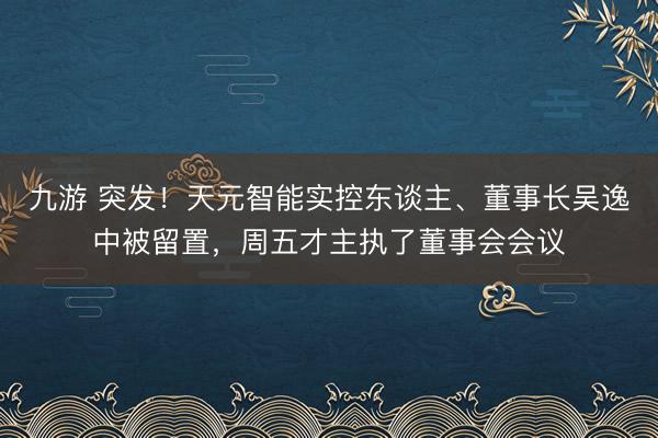 九游 突发！天元智能实控东谈主、董事长吴逸中被留置，周五才主执了董事会会议