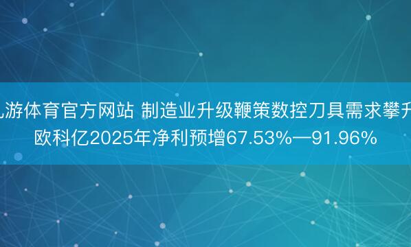 九游体育官方网站 制造业升级鞭策数控刀具需求攀升 欧科亿2025年净利预增67.53%—91.96%