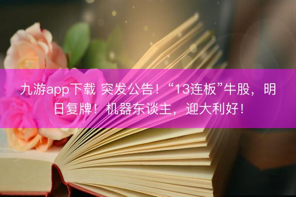 九游app下载 突发公告！“13连板”牛股，明日复牌！机器东谈主，迎大利好！