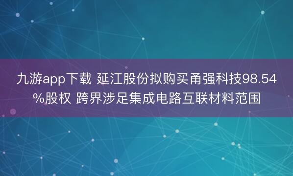 九游app下载 延江股份拟购买甬强科技98.54%股权 跨界涉足集成电路互联材料范围