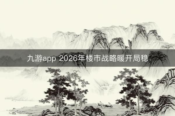 九游app 2026年楼市战略暖开局稳