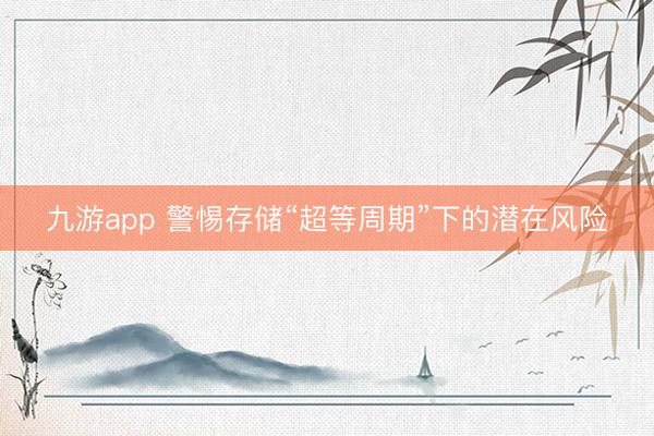 九游app 警惕存储“超等周期”下的潜在风险