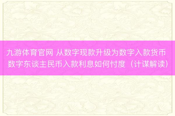 九游体育官网 从数字现款升级为数字入款货币 数字东谈主民币入款利息如何忖度（计谋解读）