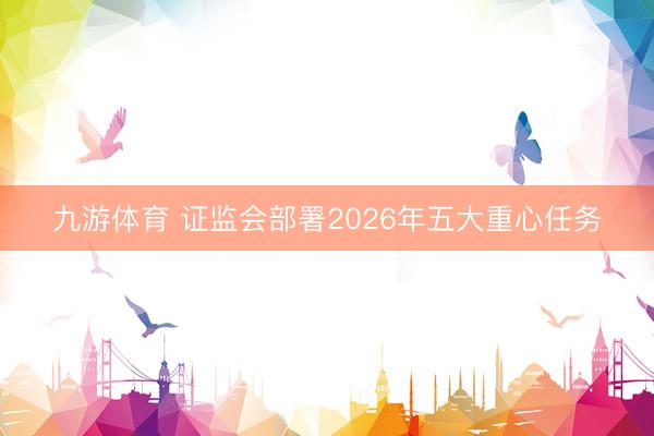 九游体育 证监会部署2026年五大重心任务
