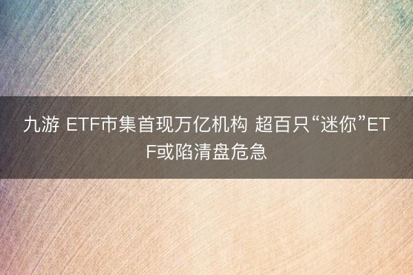 九游 ETF市集首现万亿机构 超百只“迷你”ETF或陷清盘危急
