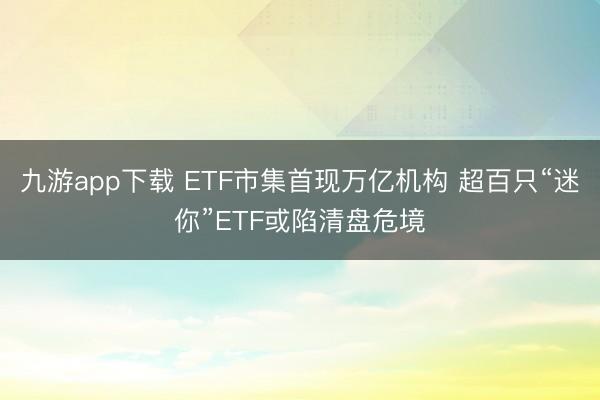 九游app下载 ETF市集首现万亿机构 超百只“迷你”ETF或陷清盘危境