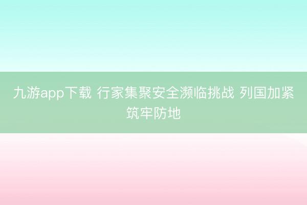 九游app下载 行家集聚安全濒临挑战 列国加紧筑牢防地