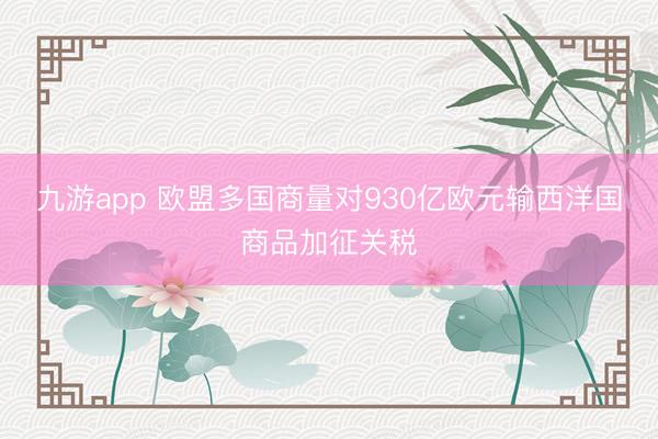 九游app 欧盟多国商量对930亿欧元输西洋国商品加征关税