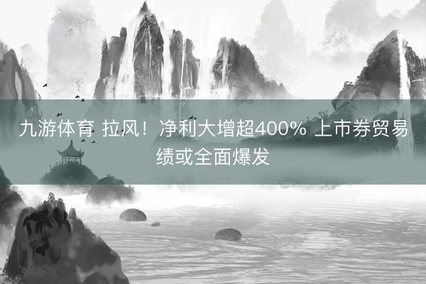 九游体育 拉风！净利大增超400% 上市券贸易绩或全面爆发