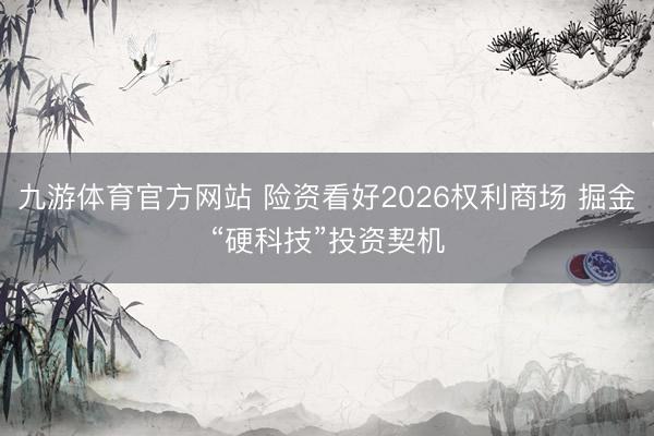 九游体育官方网站 险资看好2026权利商场 掘金“硬科技”投资契机