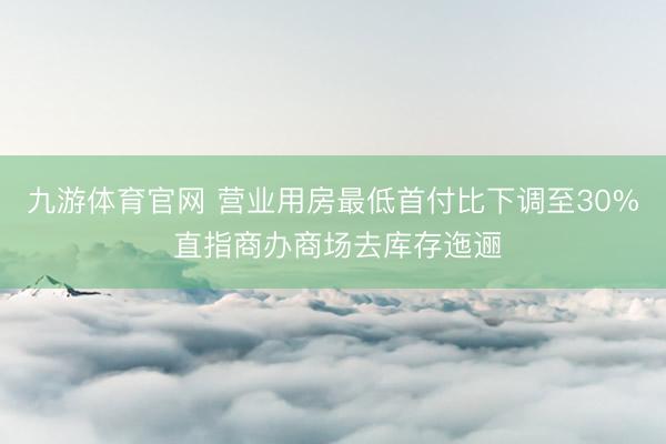 九游体育官网 营业用房最低首付比下调至30% 直指商办商场去库存迤逦
