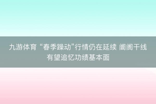 九游体育 “春季躁动”行情仍在延续 阛阓干线有望追忆功绩基本面