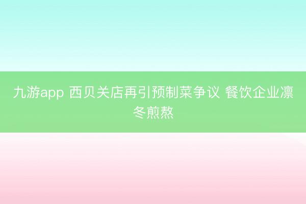 九游app 西贝关店再引预制菜争议 餐饮企业凛冬煎熬