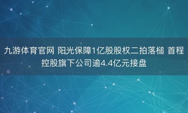 九游体育官网 阳光保障1亿股股权二拍落槌 首程控股旗下公司逾4.4亿元接盘