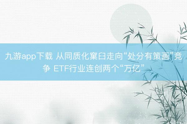 九游app下载 从同质化窠臼走向“处分有策画”竞争 ETF行业连创两个“万亿”