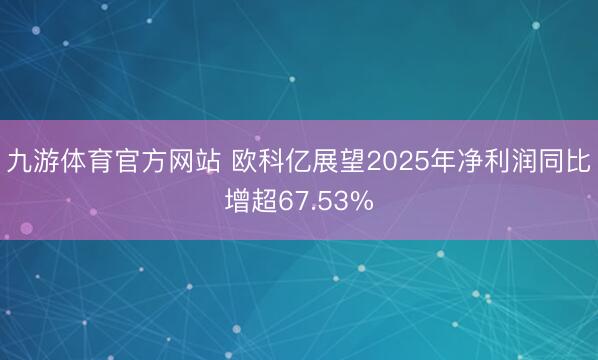 九游体育官方网站 欧科亿展望2025年净利润同比增超67.53%