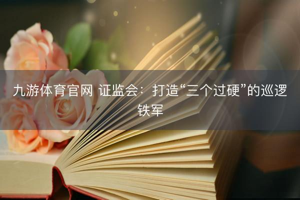九游体育官网 证监会：打造“三个过硬”的巡逻铁军