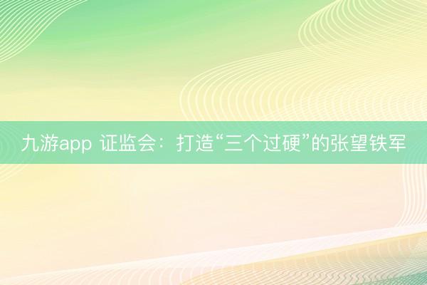 九游app 证监会：打造“三个过硬”的张望铁军