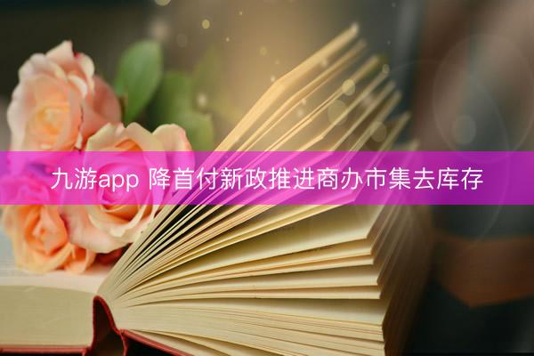 九游app 降首付新政推进商办市集去库存