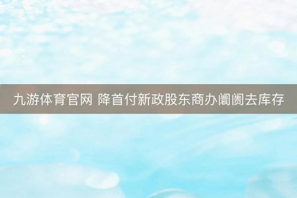 九游体育官网 降首付新政股东商办阛阓去库存
