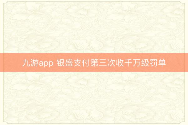 九游app 银盛支付第三次收千万级罚单