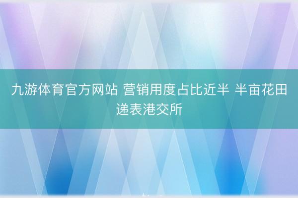 九游体育官方网站 营销用度占比近半 半亩花田递表港交所
