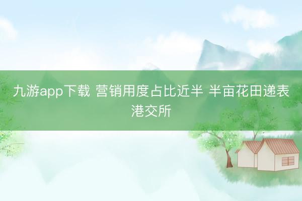 九游app下载 营销用度占比近半 半亩花田递表港交所