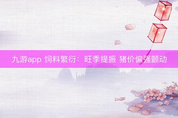 九游app 饲料繁衍：旺季提振 猪价偏强颤动