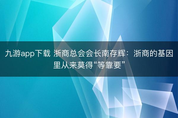 九游app下载 浙商总会会长南存辉：浙商的基因里从来莫得“等靠要”