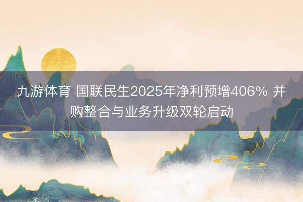 九游体育 国联民生2025年净利预增406% 并购整合与业务升级双轮启动