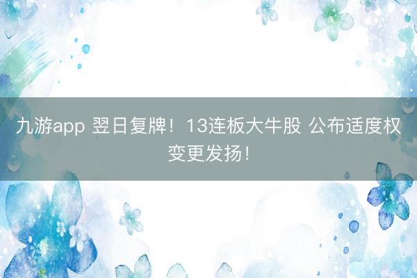 九游app 翌日复牌！13连板大牛股 公布适度权变更发扬！