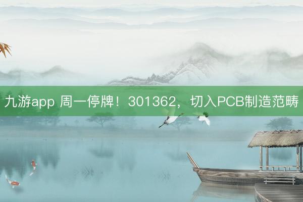 九游app 周一停牌！301362，切入PCB制造范畴