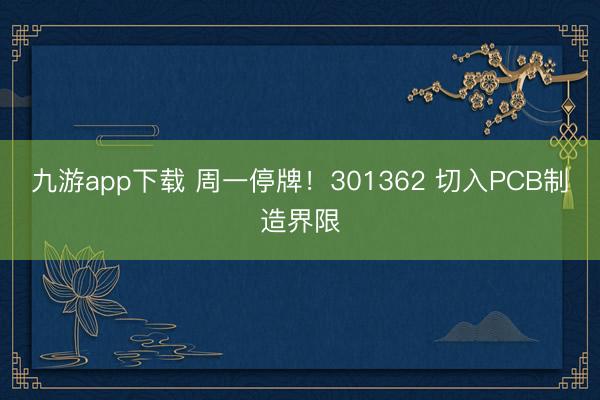 九游app下载 周一停牌！301362 切入PCB制造界限