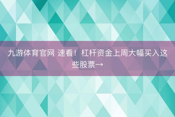 九游体育官网 速看!杠杆资金上周大幅买入这些股票→