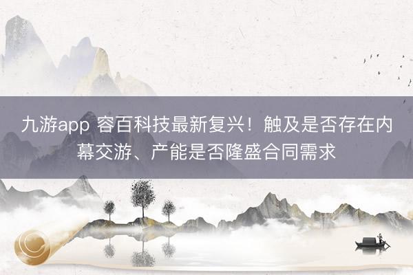 九游app 容百科技最新复兴！触及是否存在内幕交游、产能是否隆盛合同需求