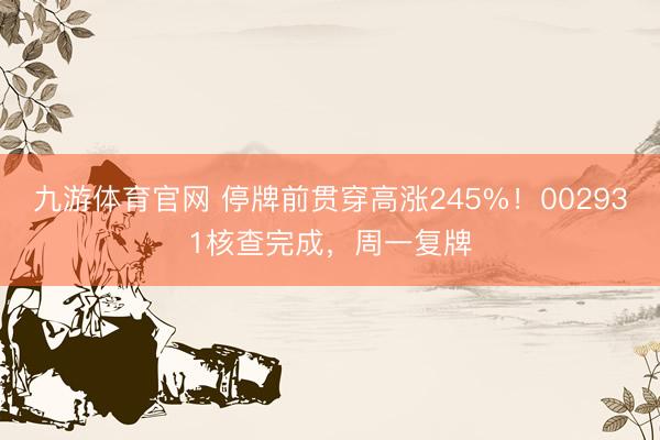 九游体育官网 停牌前贯穿高涨245%！002931核查完成，周一复牌