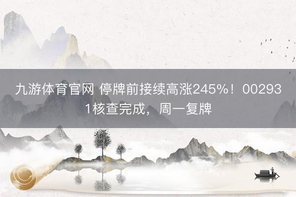 九游体育官网 停牌前接续高涨245%！002931核查完成，周一复牌