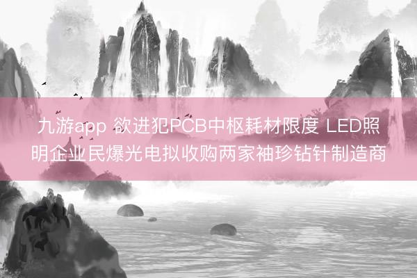九游app 欲进犯PCB中枢耗材限度 LED照明企业民爆光电拟收购两家袖珍钻针制造商