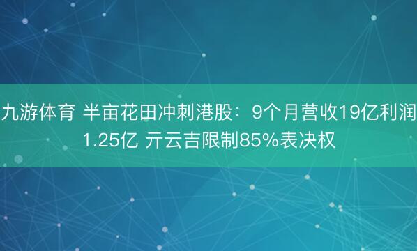 九游体育 半亩花田冲刺港股：9个月营收19亿利润1.25亿 亓云吉限制85%表决权