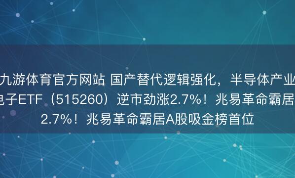 九游体育官方网站 国产替代逻辑强化，半导体产业链抓续走强！电子ETF（515260）逆市劲涨2.7%！兆易革命霸居A股吸金榜首位