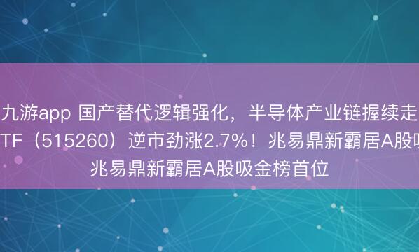九游app 国产替代逻辑强化，半导体产业链握续走强！电子ETF（515260）逆市劲涨2.7%！兆易鼎新霸居A股吸金榜首位