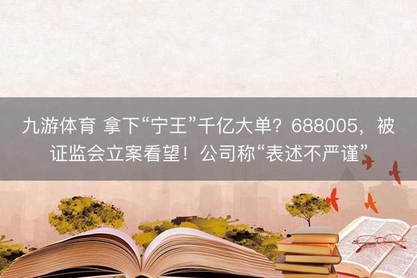 九游体育 拿下“宁王”千亿大单?688005,被证监会立案看望!公司称“表述不严谨”