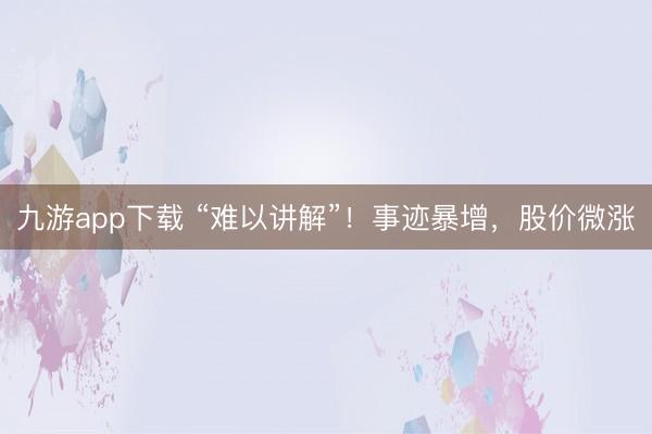 九游app下载 “难以讲解”！事迹暴增，股价微涨