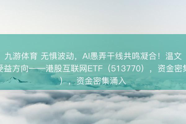 九游体育 无惧波动，AI愚弄干线共鸣凝合！温文中枢受益方向——港股互联网ETF（513770），资金密集涌入